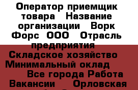 Оператор-приемщик товара › Название организации ­ Ворк Форс, ООО › Отрасль предприятия ­ Складское хозяйство › Минимальный оклад ­ 60 000 - Все города Работа » Вакансии   . Орловская обл.,Орел г.